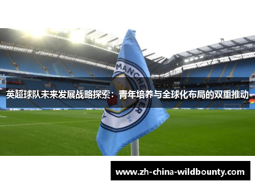 英超球队未来发展战略探索：青年培养与全球化布局的双重推动