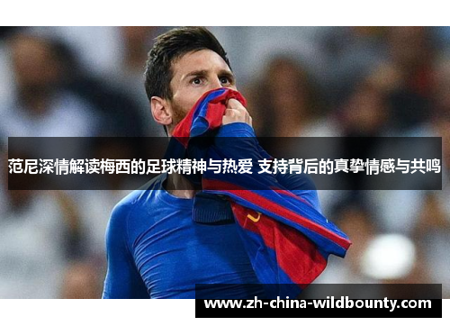 范尼深情解读梅西的足球精神与热爱 支持背后的真挚情感与共鸣