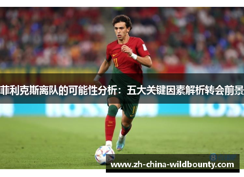 菲利克斯离队的可能性分析：五大关键因素解析转会前景