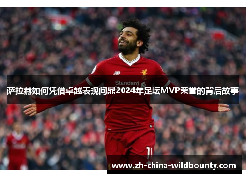 萨拉赫如何凭借卓越表现问鼎2024年足坛MVP荣誉的背后故事