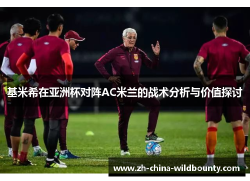 基米希在亚洲杯对阵AC米兰的战术分析与价值探讨