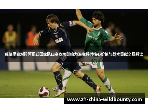 莫德里奇对阵阿根廷国家队比赛攻防影响力深度解析核心价值与战术贡献全景解读
