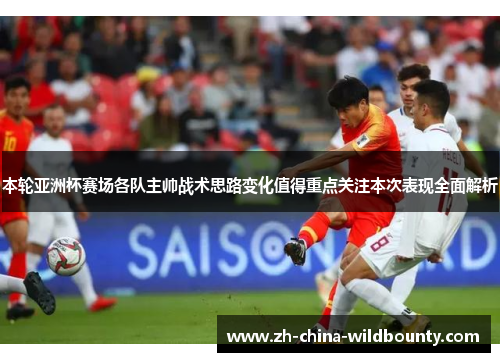 本轮亚洲杯赛场各队主帅战术思路变化值得重点关注本次表现全面解析