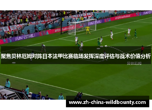聚焦贝林厄姆对阵日本法甲比赛临场发挥深度评估与战术价值分析