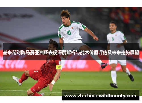 基米希对阵马赛亚洲杯表现深度解析与战术价值评估及未来走势展望