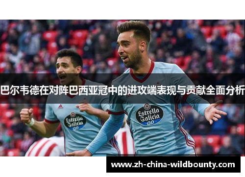 巴尔韦德在对阵巴西亚冠中的进攻端表现与贡献全面分析