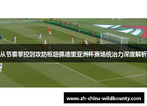 从节奏掌控到攻防枢纽佩德里亚洲杯赛场统治力深度解析